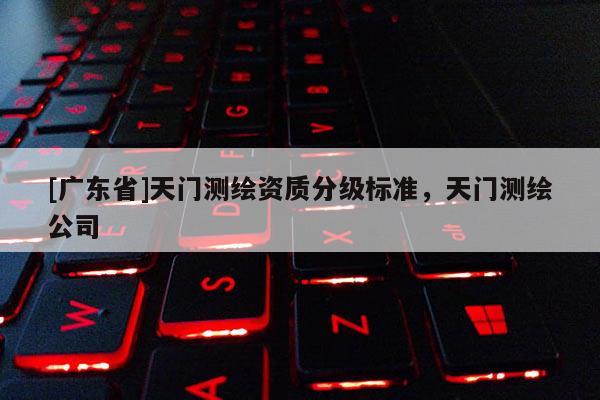 [广东省]天门测绘资质分级标准，天门测绘公司