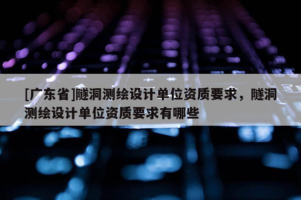 [广东省]隧洞测绘设计单位资质要求，隧洞测绘设计单位资质要求有哪些