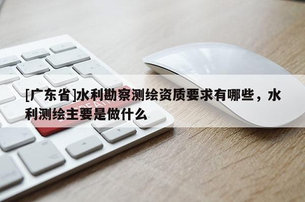 [广东省]水利勘察测绘资质要求有哪些，水利测绘主要是做什么