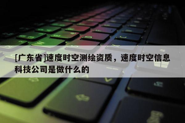 [广东省]速度时空测绘资质，速度时空信息科技公司是做什么的