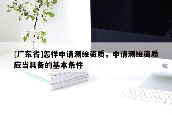 [广东省]怎样申请测绘资质，申请测绘资质应当具备的基本条件
