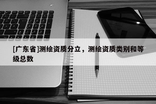 [广东省]测绘资质分立，测绘资质类别和等级总数