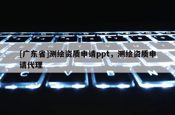 [广东省]测绘资质申请ppt，测绘资质申请代理