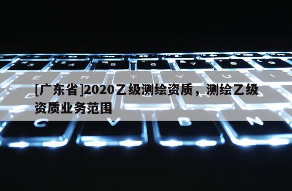 [广东省]2020乙级测绘资质，测绘乙级资质业务范围