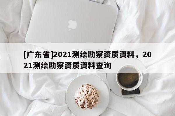 [广东省]2021测绘勘察资质资料，2021测绘勘察资质资料查询