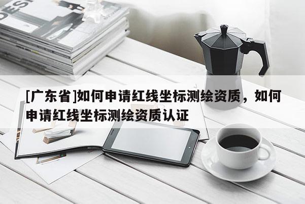 [广东省]如何申请红线坐标测绘资质，如何申请红线坐标测绘资质认证