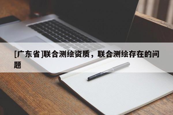 [广东省]联合测绘资质，联合测绘存在的问题