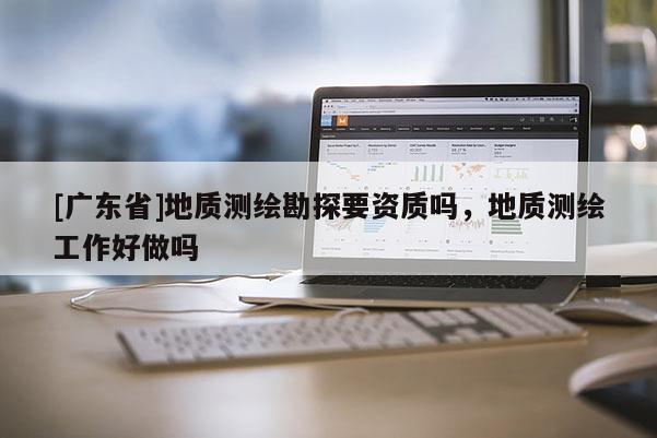 [广东省]地质测绘勘探要资质吗，地质测绘工作好做吗