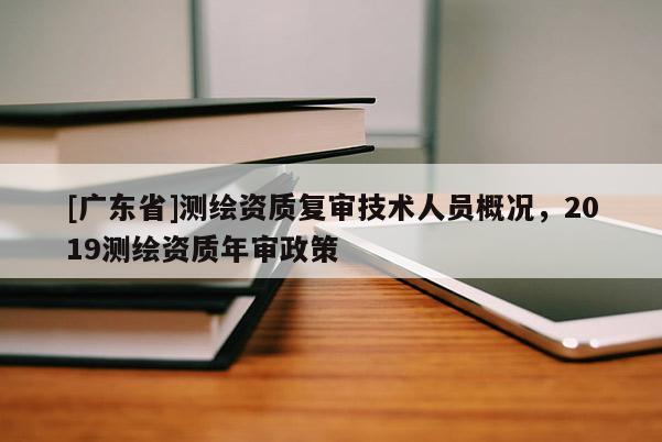[广东省]测绘资质复审技术人员概况，2019测绘资质年审政策