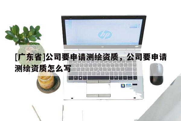 [广东省]公司要申请测绘资质，公司要申请测绘资质怎么写