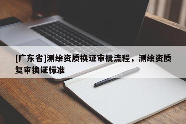 [广东省]测绘资质换证审批流程，测绘资质复审换证标准