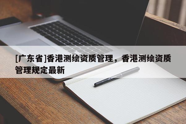 [广东省]香港测绘资质管理，香港测绘资质管理规定最新