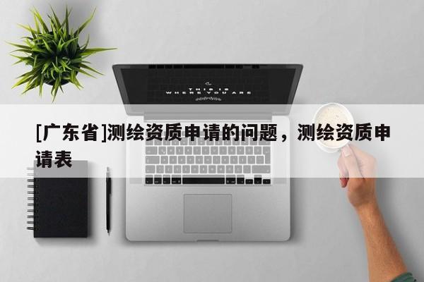 [广东省]测绘资质申请的问题，测绘资质申请表