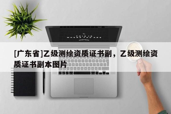 [广东省]乙级测绘资质证书副，乙级测绘资质证书副本图片