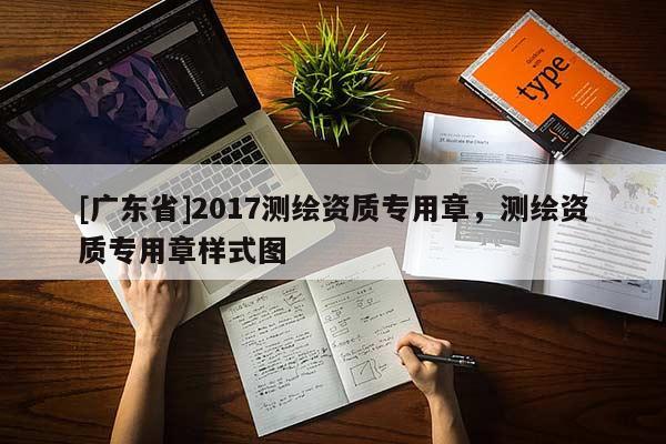 [广东省]2017测绘资质专用章，测绘资质专用章样式图