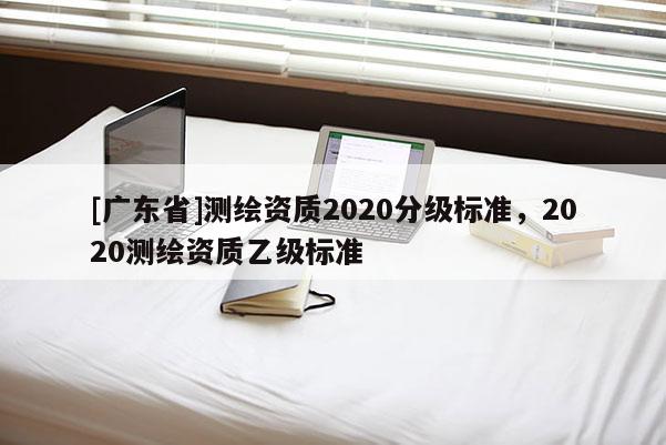 [广东省]测绘资质2020分级标准，2020测绘资质乙级标准