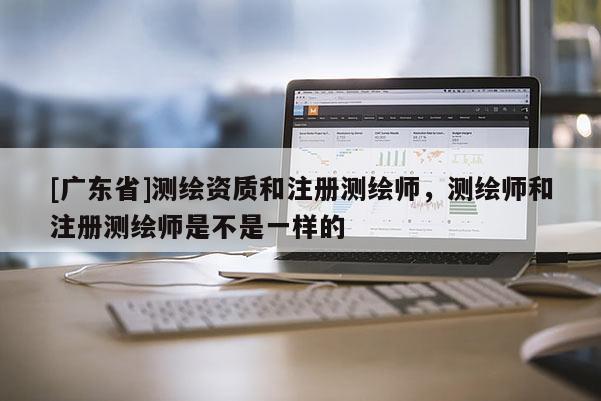[广东省]测绘资质和注册测绘师，测绘师和注册测绘师是不是一样的