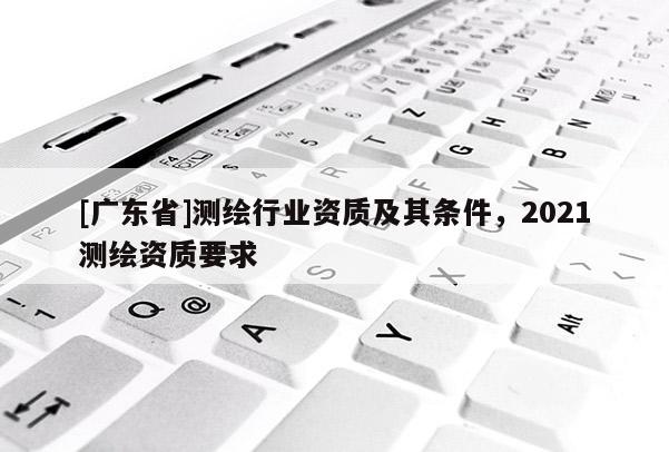 [广东省]测绘行业资质及其条件，2021测绘资质要求
