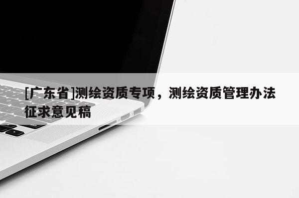 [广东省]测绘资质专项，测绘资质管理办法征求意见稿