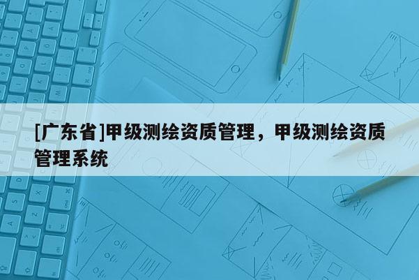 [广东省]甲级测绘资质管理，甲级测绘资质管理系统