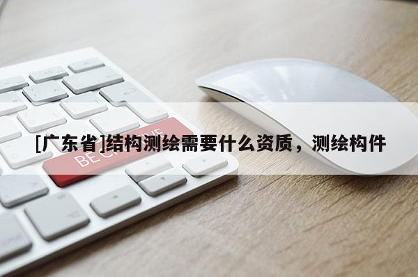 [广东省]结构测绘需要什么资质，测绘构件