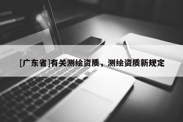 [广东省]有关测绘资质，测绘资质新规定
