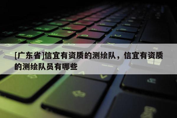 [广东省]信宜有资质的测绘队，信宜有资质的测绘队员有哪些