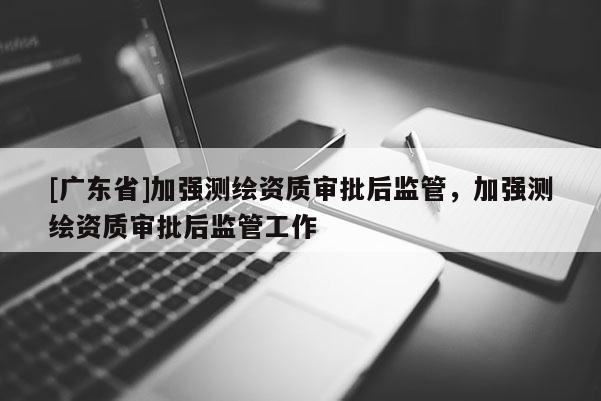 [广东省]加强测绘资质审批后监管，加强测绘资质审批后监管工作