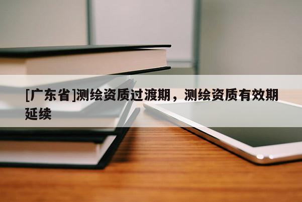 [广东省]测绘资质过渡期，测绘资质有效期延续