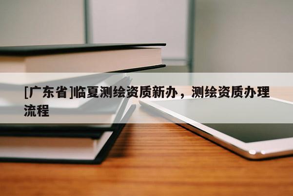 [广东省]临夏测绘资质新办，测绘资质办理流程