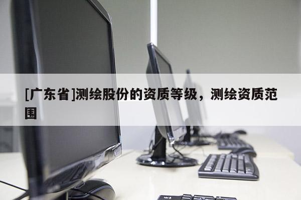 [广东省]测绘股份的资质等级，测绘资质范围
