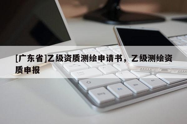 [广东省]乙级资质测绘申请书，乙级测绘资质申报