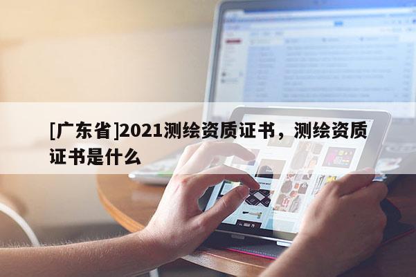 [广东省]2021测绘资质证书，测绘资质证书是什么