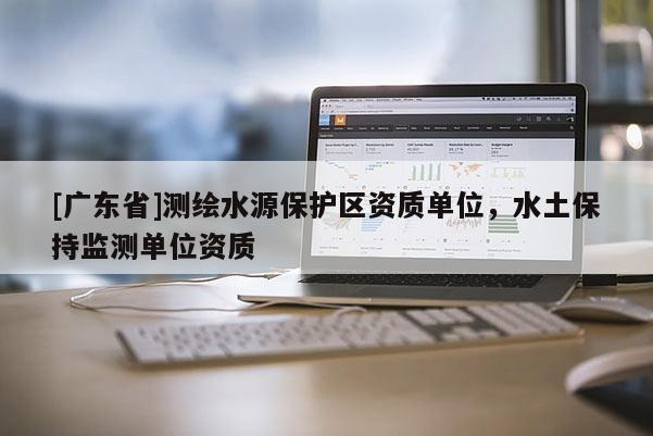 [广东省]测绘水源保护区资质单位，水土保持监测单位资质