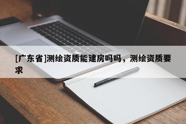 [广东省]测绘资质能建房吗吗，测绘资质要求