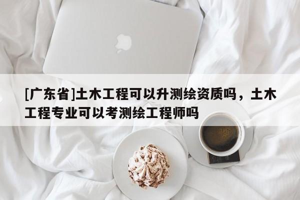 [广东省]土木工程可以升测绘资质吗，土木工程专业可以考测绘工程师吗