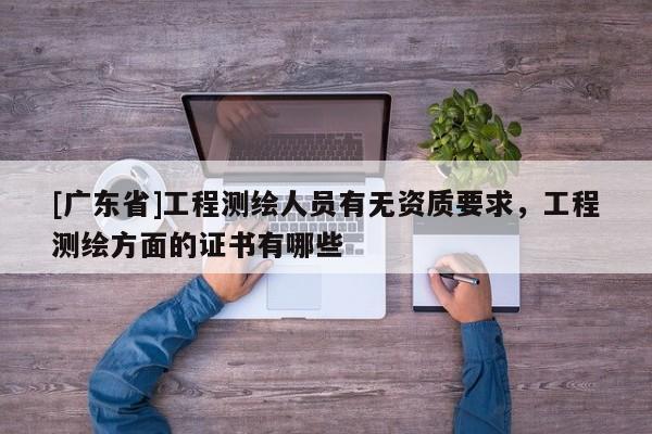 [广东省]工程测绘人员有无资质要求，工程测绘方面的证书有哪些