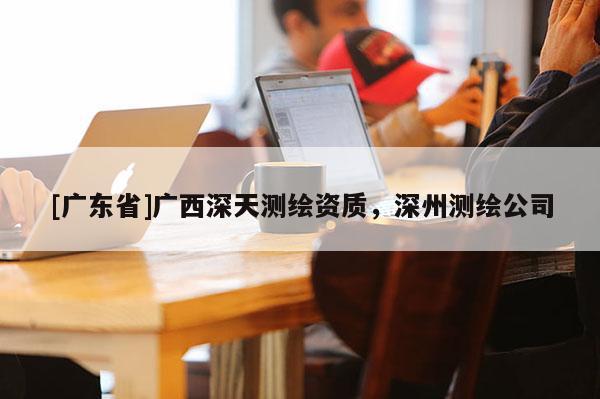 [广东省]广西深天测绘资质，深州测绘公司