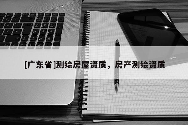[广东省]测绘房屋资质，房产测绘资质