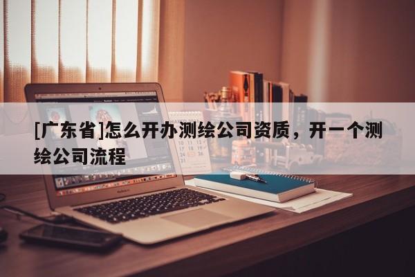 [广东省]怎么开办测绘公司资质，开一个测绘公司流程