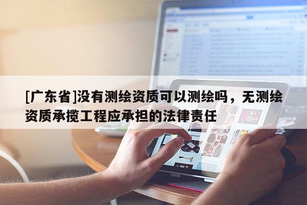 [广东省]没有测绘资质可以测绘吗，无测绘资质承揽工程应承担的法律责任