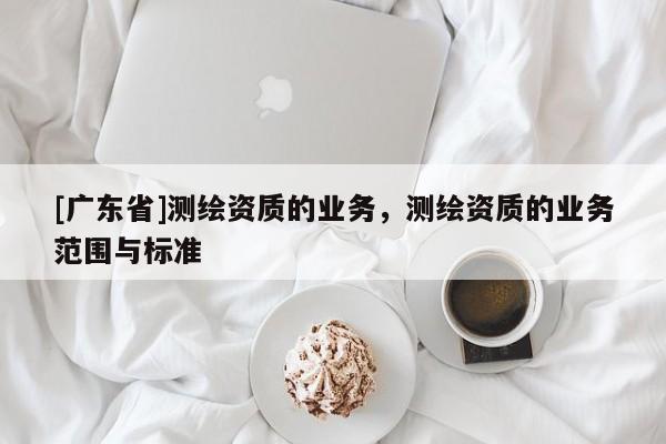 [广东省]测绘资质的业务，测绘资质的业务范围与标准