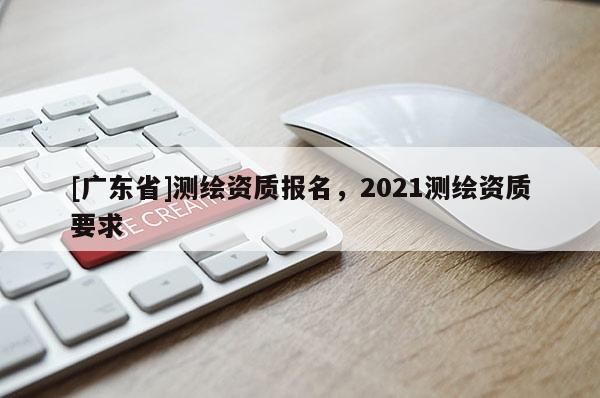 [广东省]测绘资质报名，2021测绘资质要求