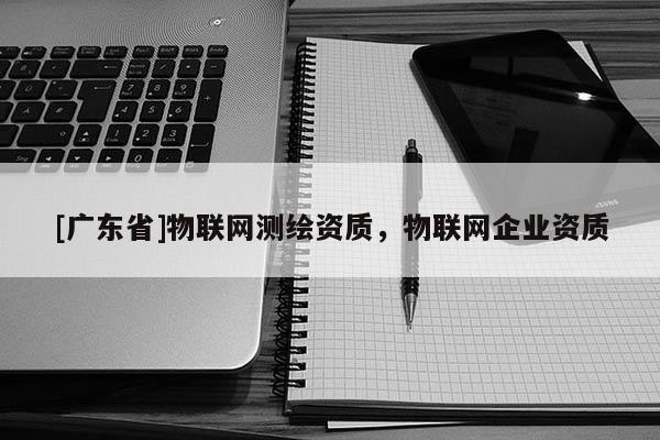 [广东省]物联网测绘资质，物联网企业资质
