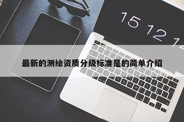 最新的测绘资质分级标准是的简单介绍