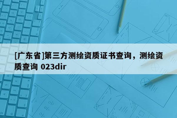 [广东省]第三方测绘资质证书查询，测绘资质查询 023dir