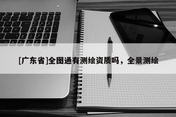 [广东省]全图通有测绘资质吗，全景测绘