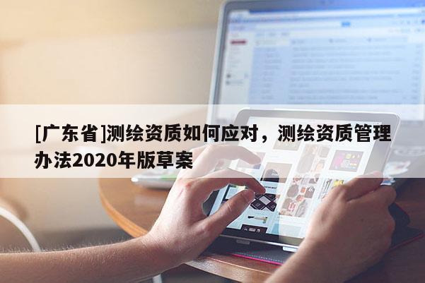 [广东省]测绘资质如何应对，测绘资质管理办法2020年版草案