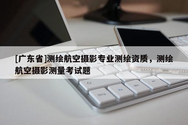 [广东省]测绘航空摄影专业测绘资质，测绘航空摄影测量考试题