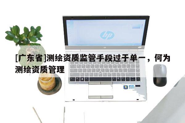 [广东省]测绘资质监管手段过于单一，何为测绘资质管理